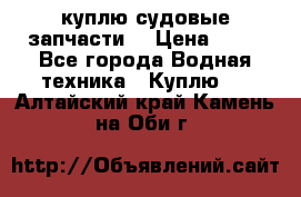 куплю судовые запчасти. › Цена ­ 13 - Все города Водная техника » Куплю   . Алтайский край,Камень-на-Оби г.